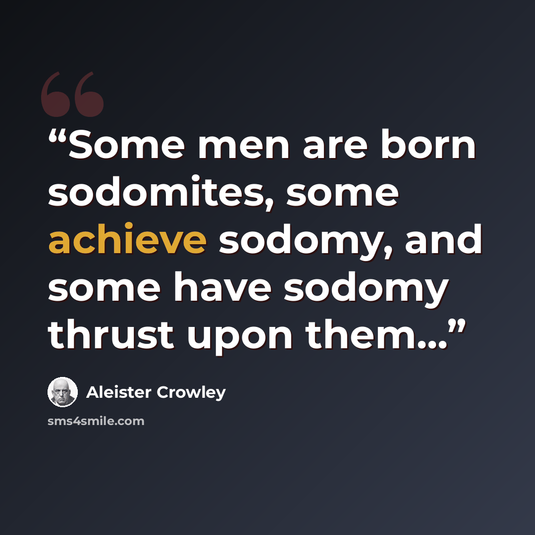 “Some men are born sodomites, some achieve sodomy, and some have sodomy thrust upon them...” quote by Aleister Crowley
