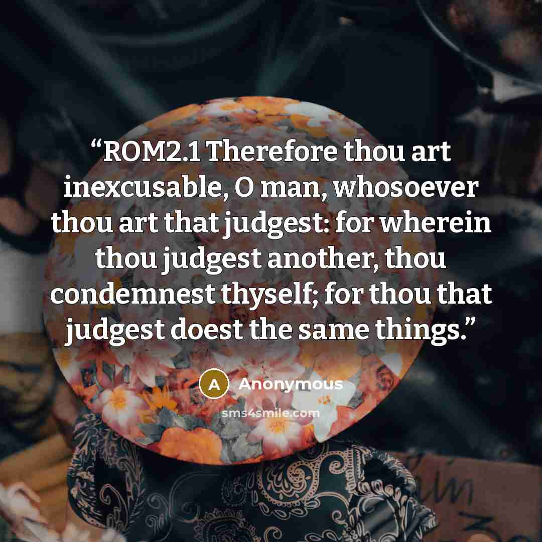“ROM2.1 Therefore thou art inexcusable, O man, whosoever thou art that judgest: for wherein thou judgest another, thou condemnest thyself; for thou that judgest doest the same things.” quote by Anonymous