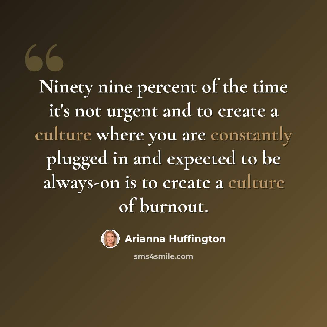 “Ninety nine percent of the time it's not urgent and to create a culture where you are constantly plugged in and expected to be always-on is to create a culture of burnout.” quote by Arianna Huffington