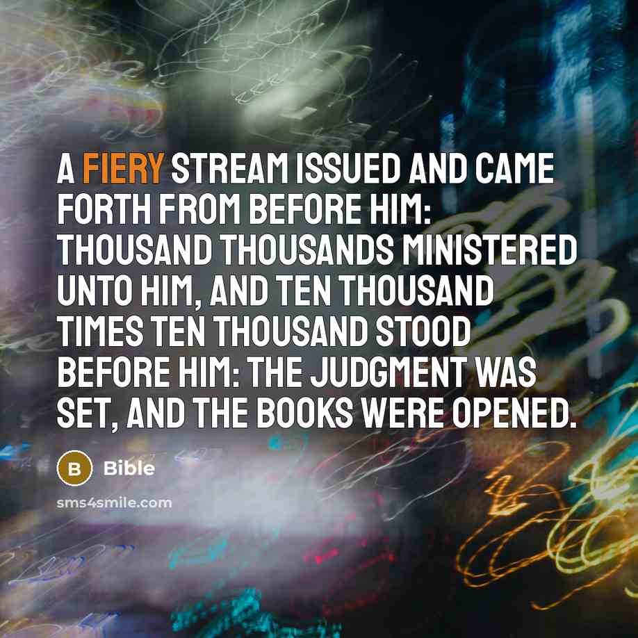 “A fiery stream issued and came forth from before him: thousand thousands ministered unto him, and ten thousand times ten thousand stood before him: the judgment was set, and the books were opened.” quote by Bible