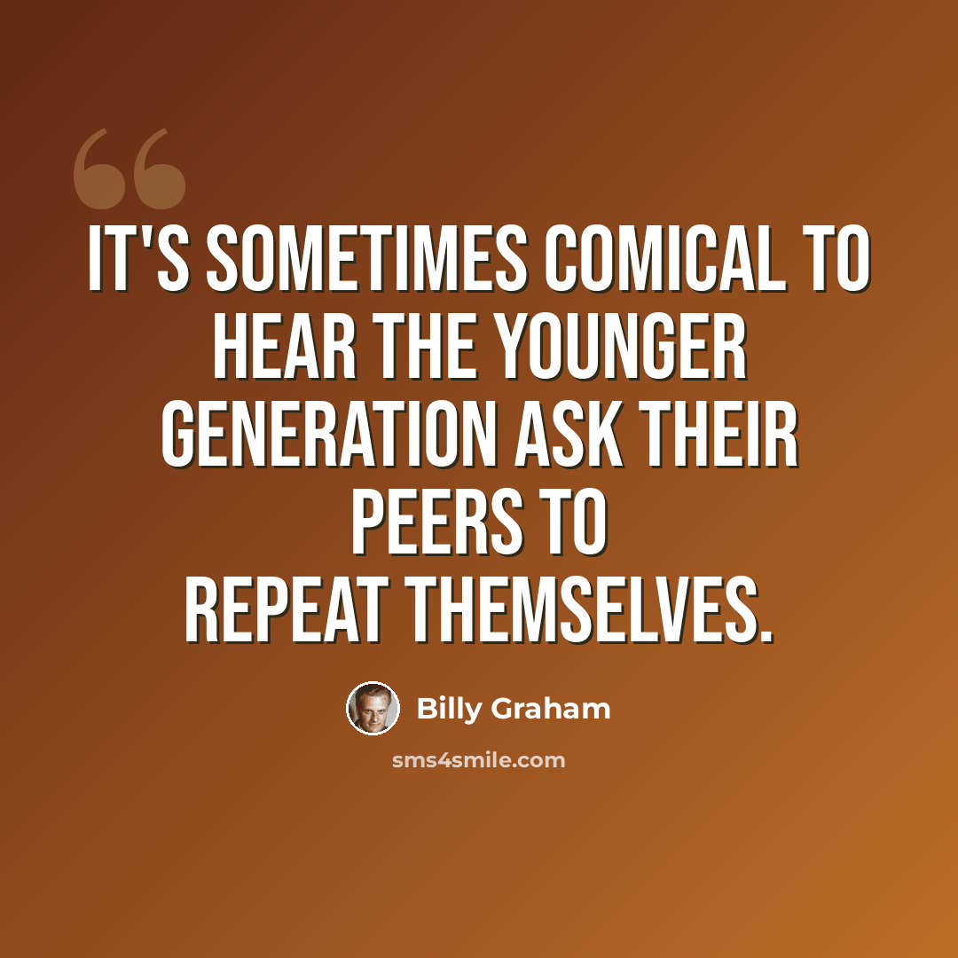 “It's sometimes comical to hear the younger generation ask their peers to repeat themselves.” quote by Billy Graham