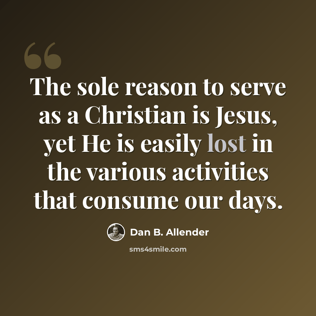 “The sole reason to serve as a Christian is Jesus, yet He is easily lost in the various activities that consume our days.” quote by Dan B. Allender