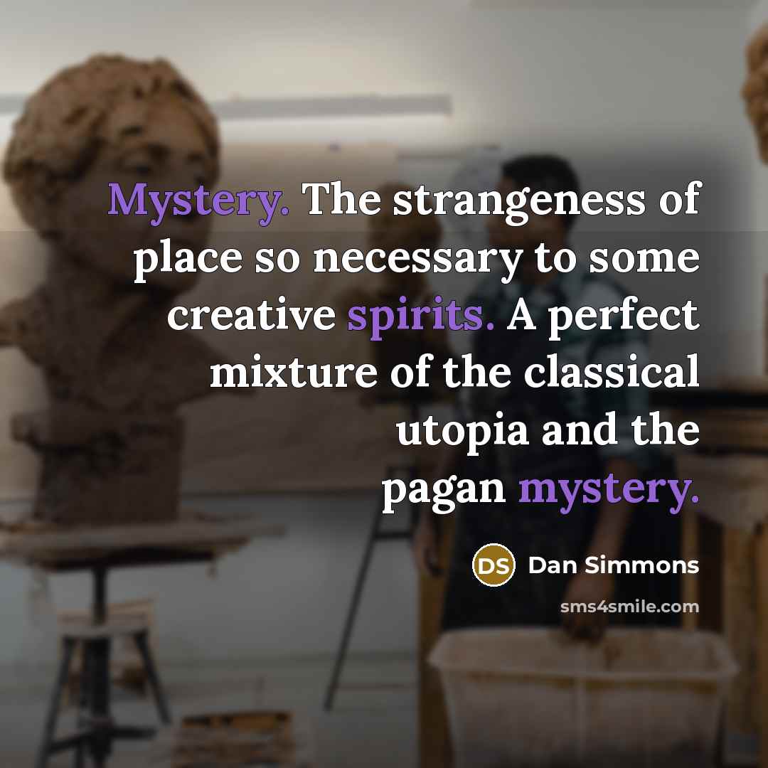 “Mystery. The strangeness of place so necessary to some creative spirits. A perfect mixture of the classical utopia and the pagan mystery.” quote by Dan Simmons
