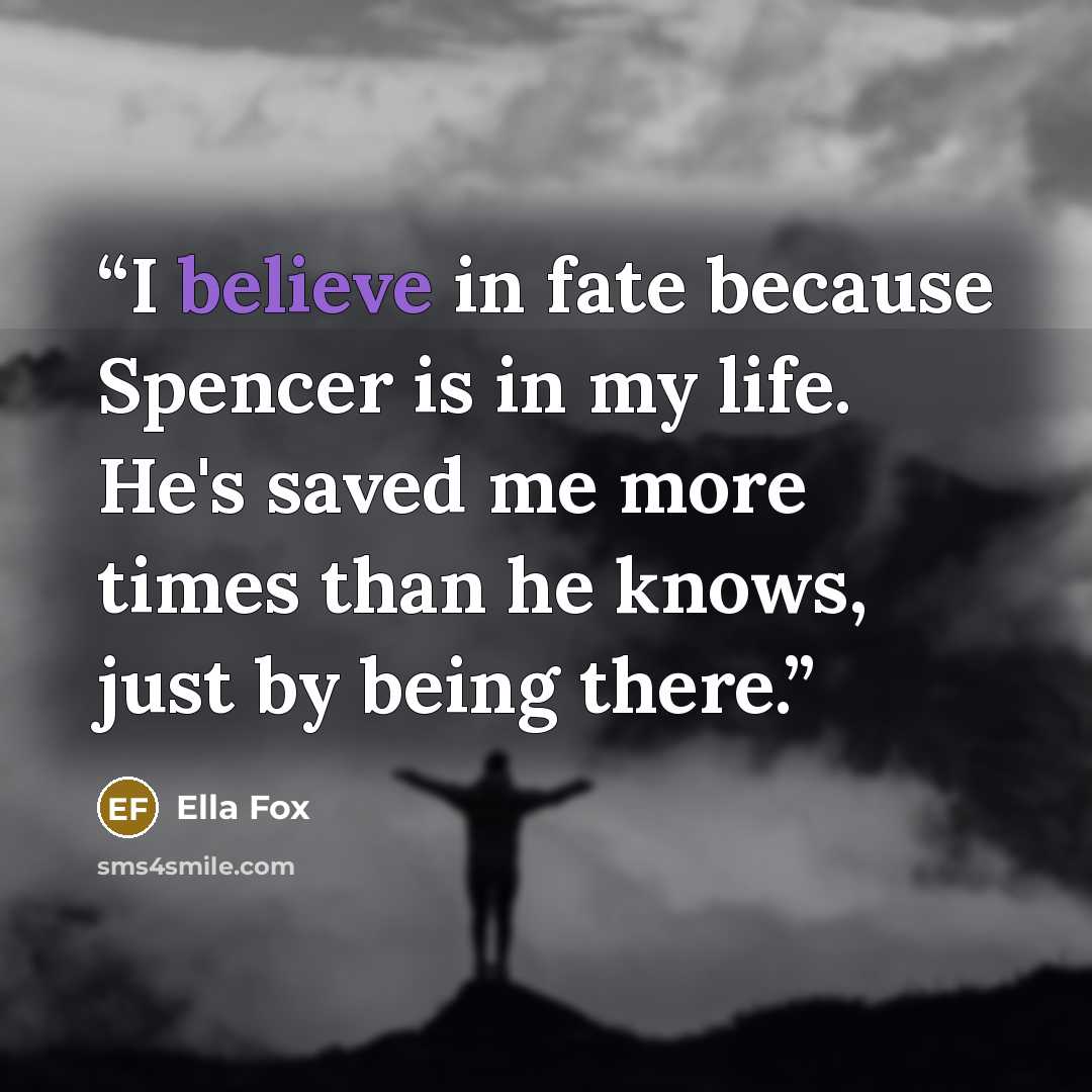 “I believe in fate because Spencer is in my life. He's saved me more times than he knows, just by being there.” quote by Ella Fox
