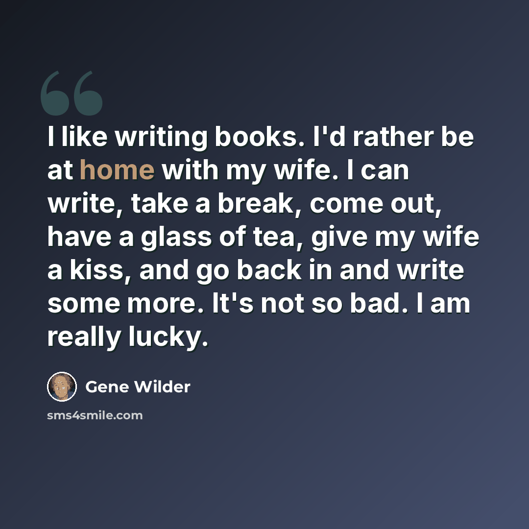 “I like writing books. I'd rather be at home with my wife. I can write, take a break, come out, have a glass of tea, give my wife a kiss, and go back in and write some more. It's not so bad. I am really lucky.” quote by Gene Wilder