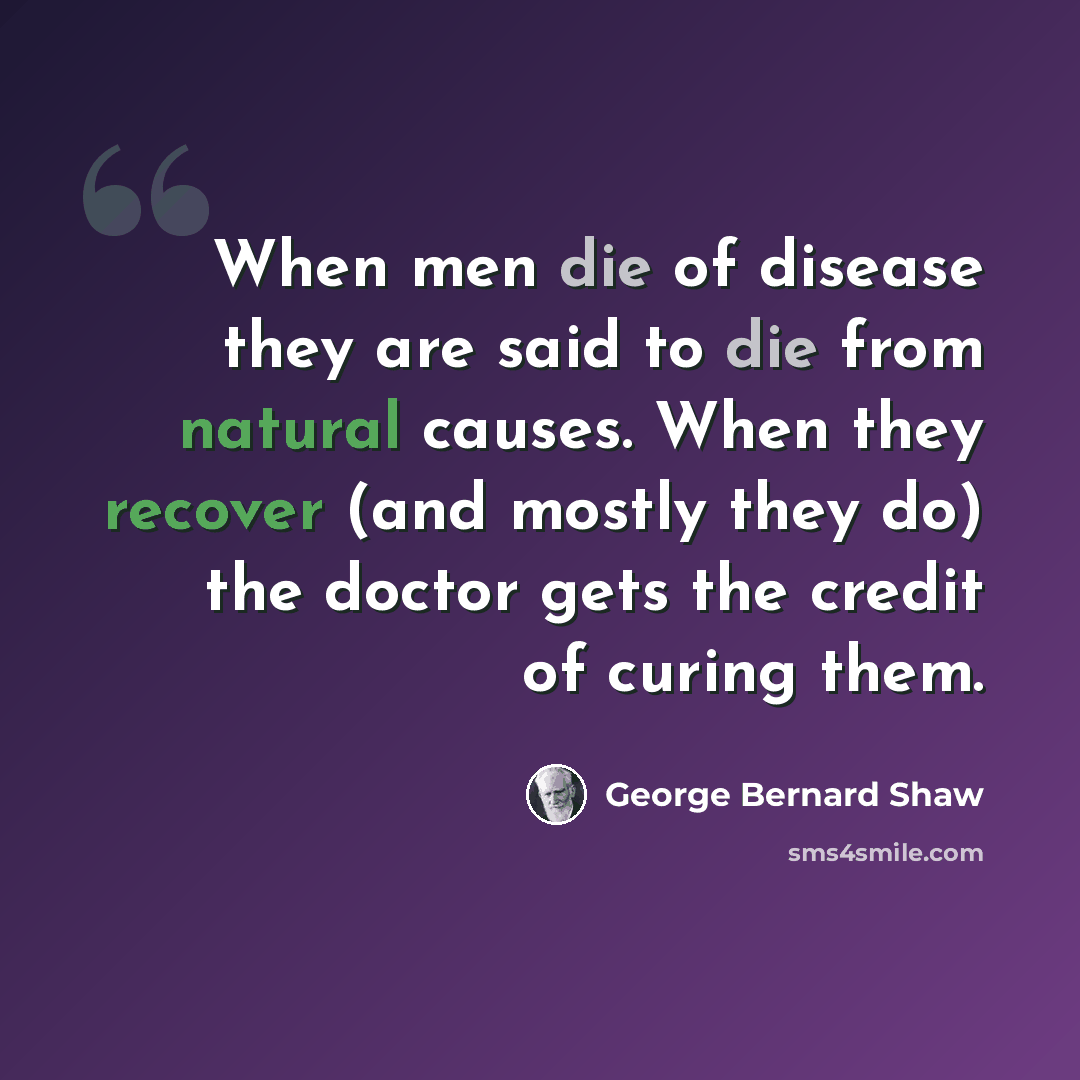“When men die of disease they are said to die from natural causes. When they recover (and mostly they do) the doctor gets the credit of curing them.” quote by George Bernard Shaw