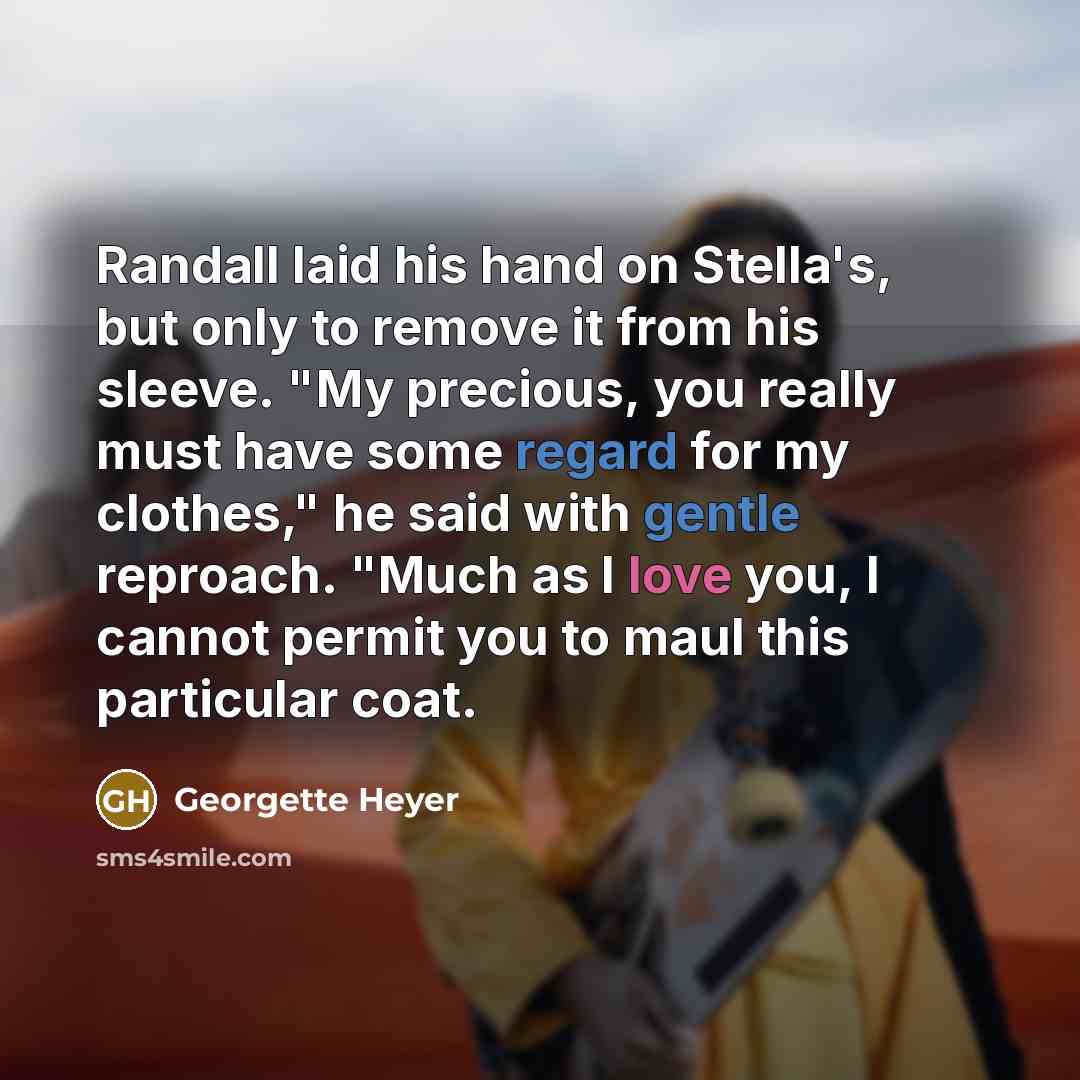“Randall laid his hand on Stella's, but only to remove it from his sleeve. "My precious, you really must have some regard for my clothes," he said with gentle reproach. "Much as I love you, I cannot permit you to maul this particular coat.” quote by Georgette Heyer
