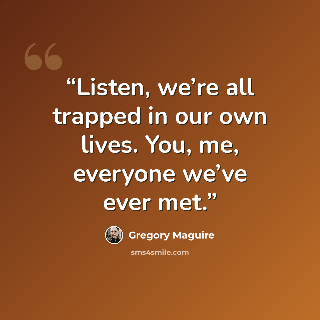 “Listen, we’re all trapped in our own lives. You, me, everyone we’ve ever met.” quote by Gregory Maguire