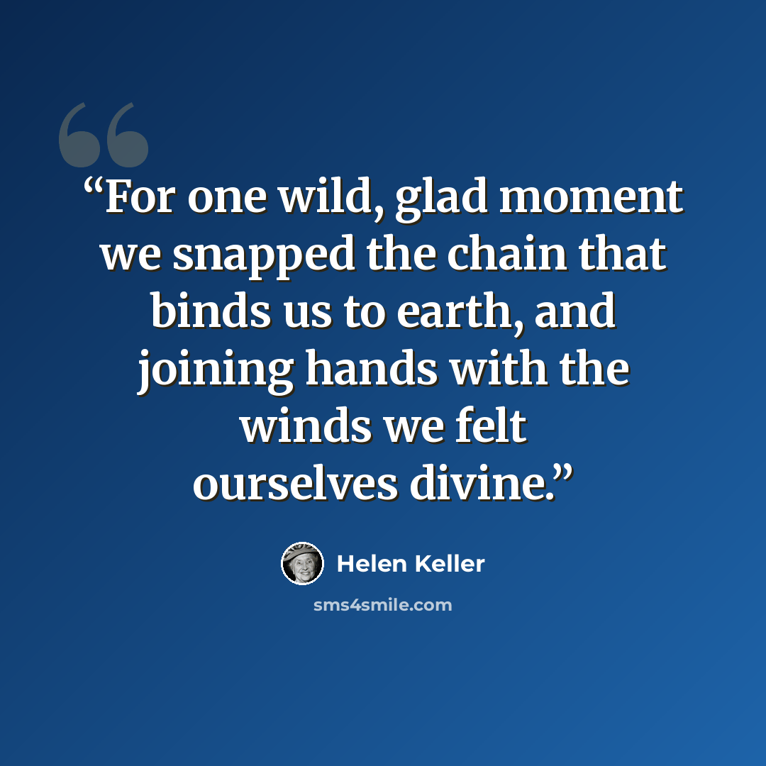 “For one wild, glad moment we snapped the chain that binds us to earth, and joining hands with the winds we felt ourselves divine.” quote by Helen Keller
