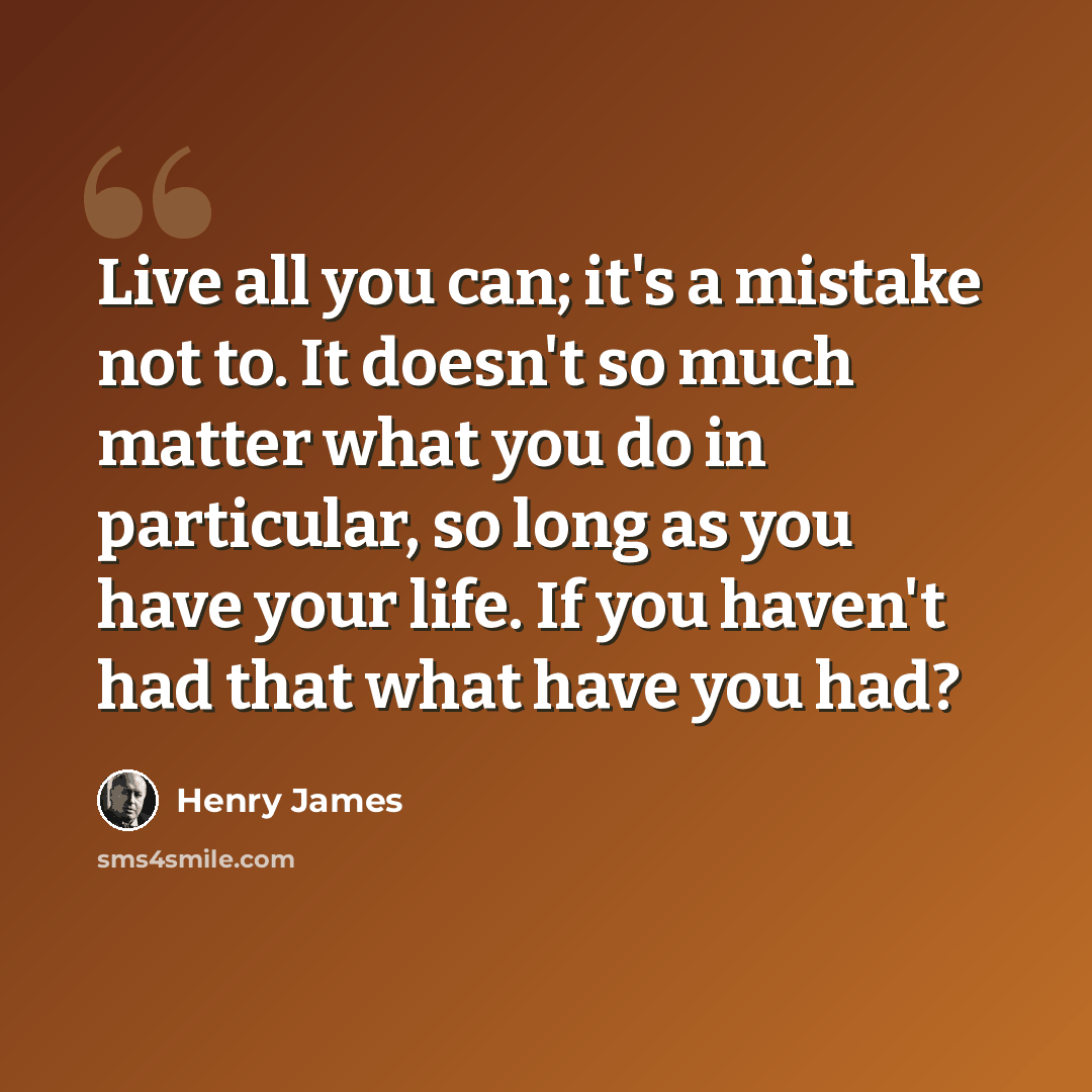 “Live all you can; it's a mistake not to. It doesn't so much matter what you do in particular, so long as you have your life. If you haven't had that what have you had?” quote by Henry James