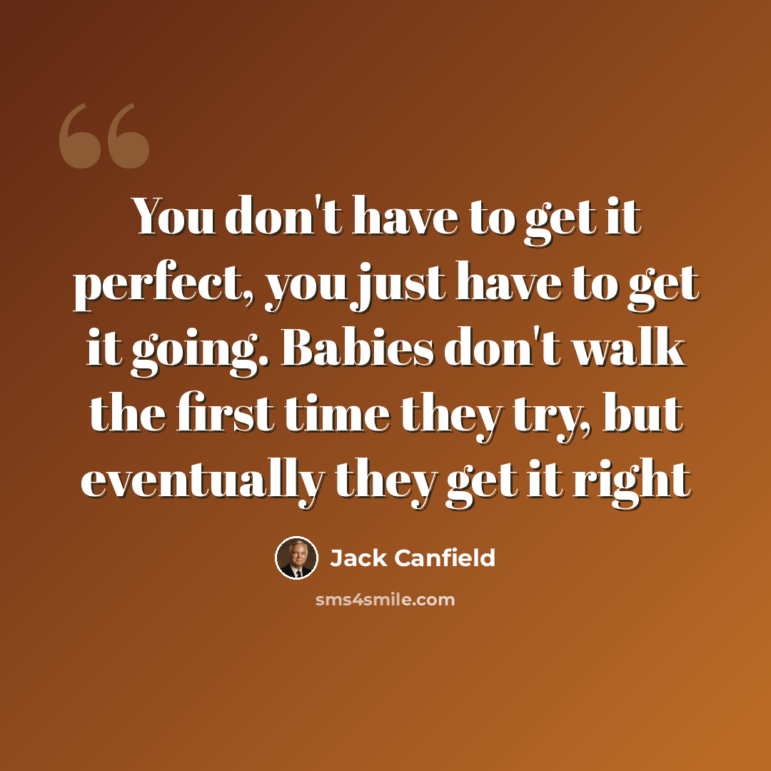 “You don't have to get it perfect, you just have to get it going. Babies don't walk the first time they try, but eventually they get it right” quote by Jack Canfield