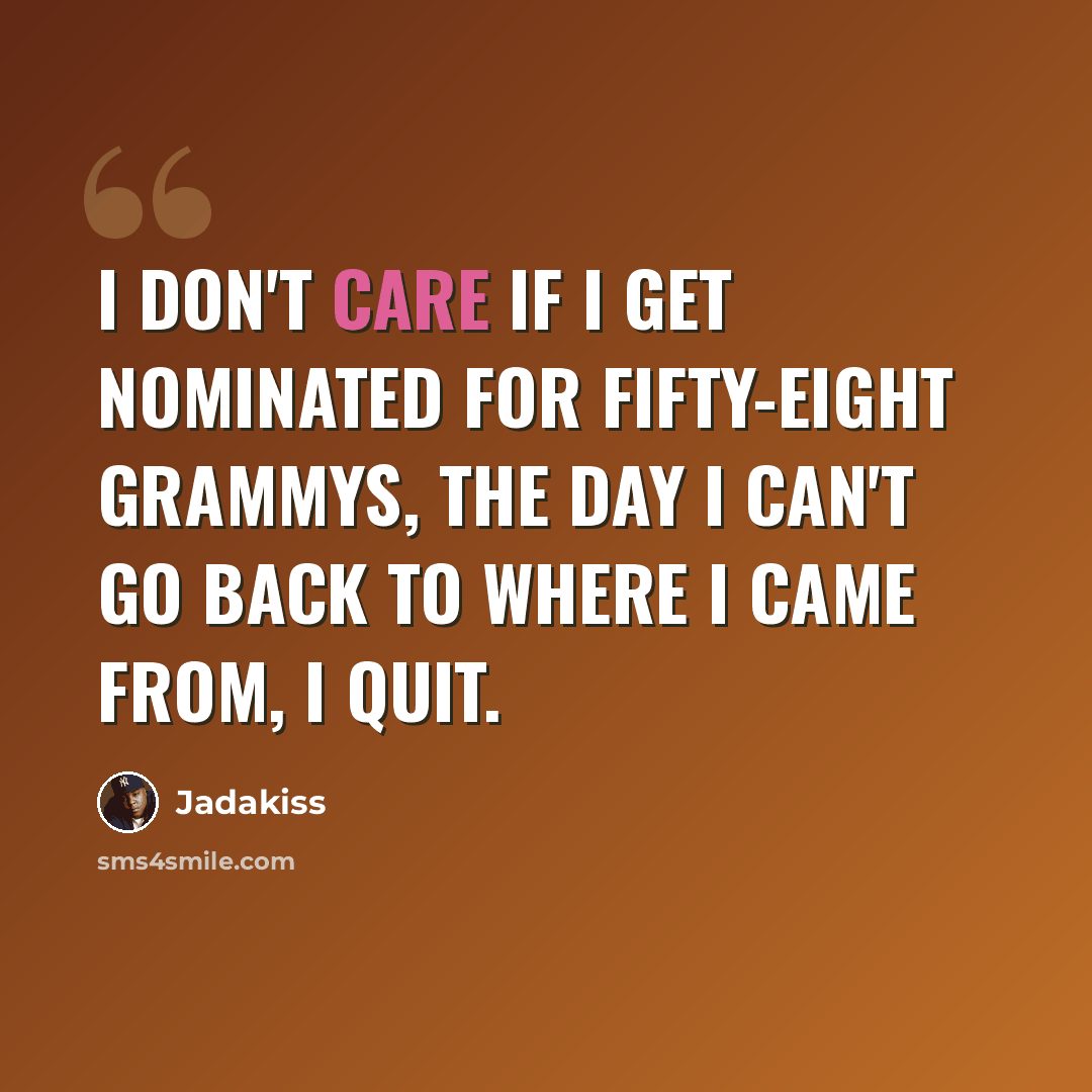 “I don't care if I get nominated for fifty-eight Grammys, the day I can't go back to where I came from, I quit.” quote by Jadakiss