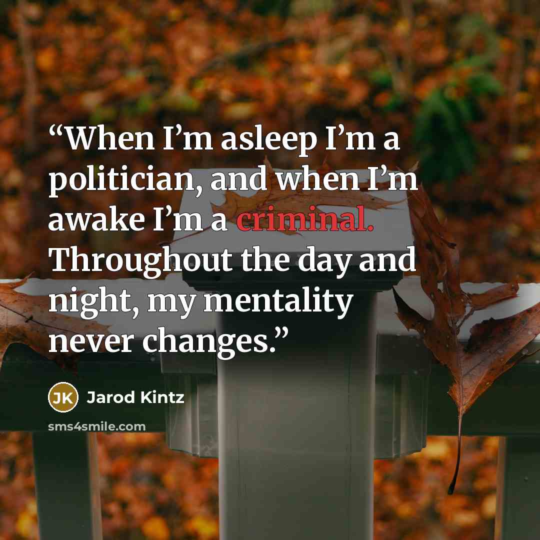 “When I’m asleep I’m a politician, and when I’m awake I’m a criminal. Throughout the day and night, my mentality never changes.” quote by Jarod Kintz