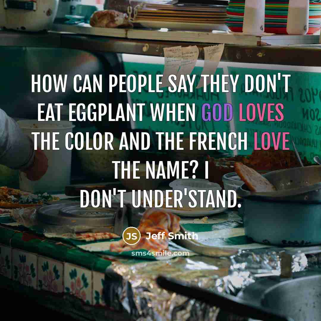 “How can people say they don't eat eggplant when God loves the color and the French love the name? I don't under'stand.” quote by Jeff Smith