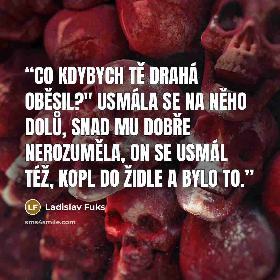 “Co kdybych tě drahá oběsil?" Usmála se na něho dolů, snad mu dobře nerozuměla, on se usmál též, kopl do židle a bylo to.” quote by Ladislav Fuks