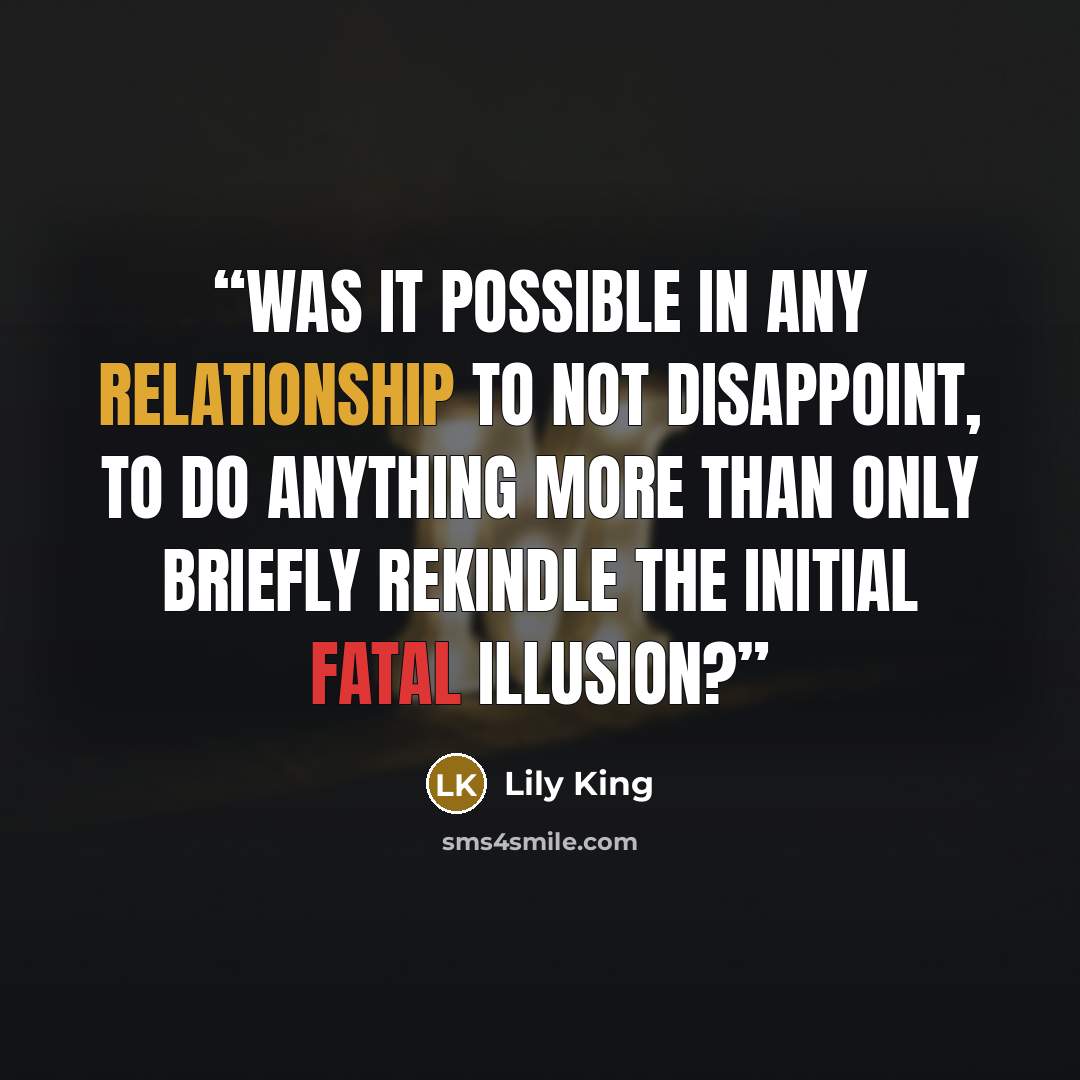 “Was it possible in any relationship to not disappoint, to do anything more than only briefly rekindle the initial fatal illusion?” quote by Lily King