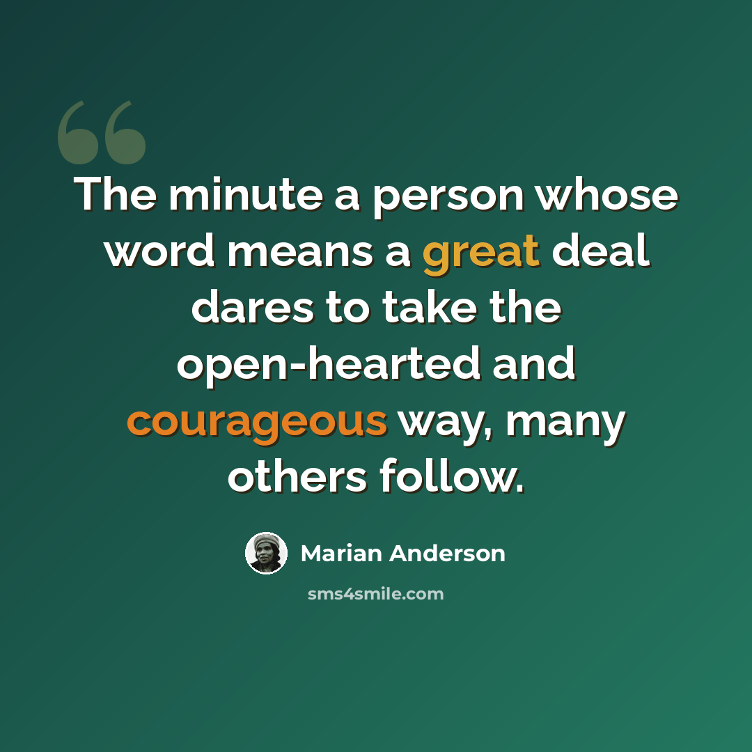 “The minute a person whose word means a great deal dares to take the open-hearted and courageous way, many others follow.” quote by Marian Anderson