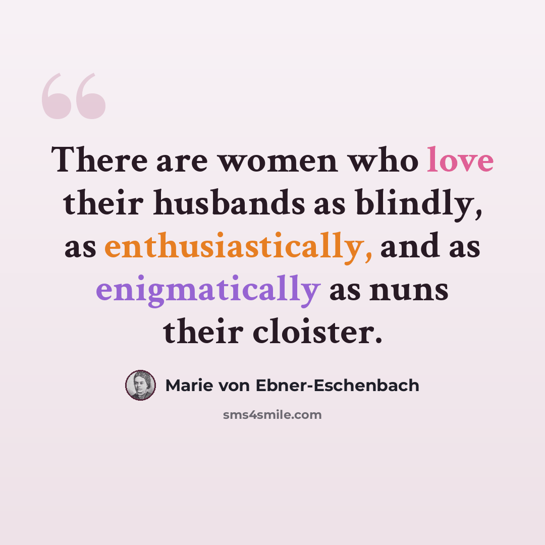 “There are women who love their husbands as blindly, as enthusiastically, and as enigmatically as nuns their cloister.” quote by Marie von Ebner-Eschenbach