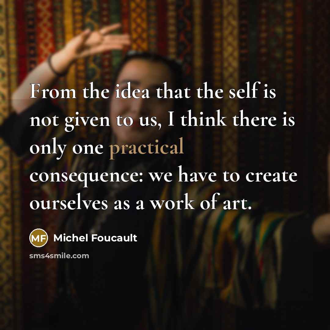 “From the idea that the self is not given to us, I think there is only one practical consequence: we have to create ourselves as a work of art.” quote by Michel Foucault