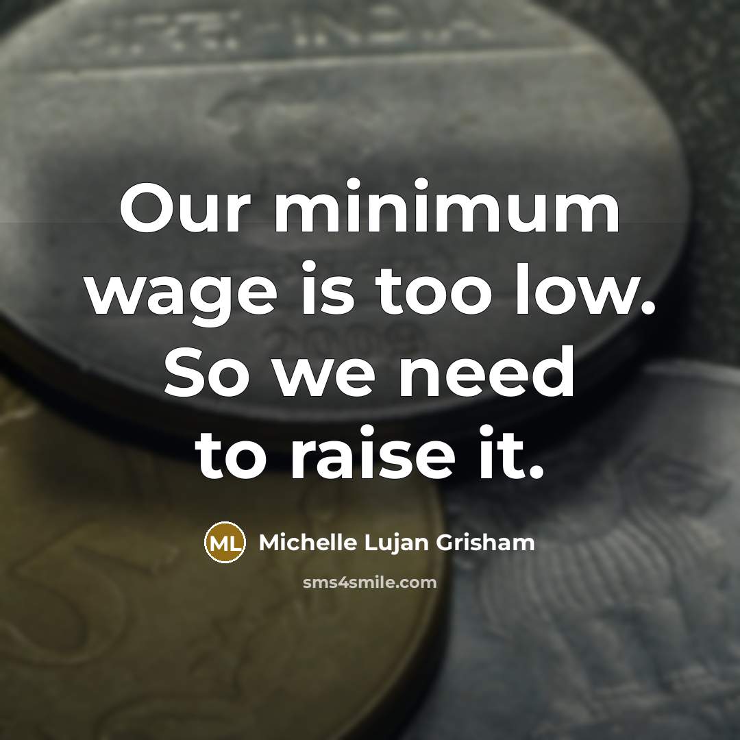 “Our minimum wage is too low. So we need to raise it.” quote by Michelle Lujan Grisham