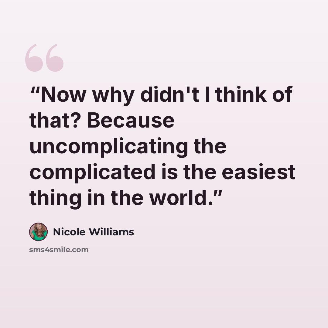 “Now why didn't I think of that? Because uncomplicating the complicated is the easiest thing in the world.” quote by Nicole Williams