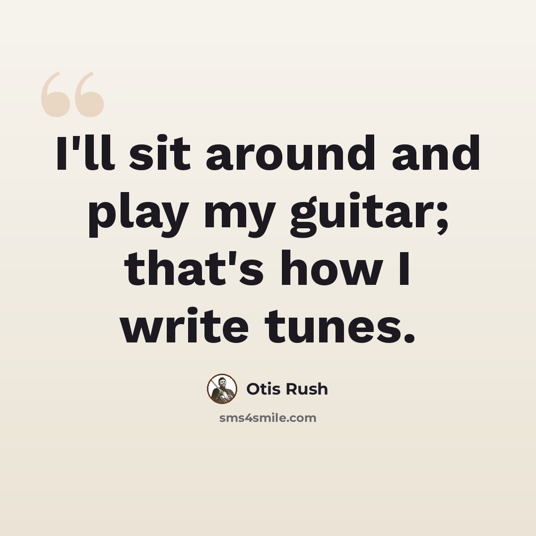 “I'll sit around and play my guitar; that's how I write tunes.” quote by Otis Rush