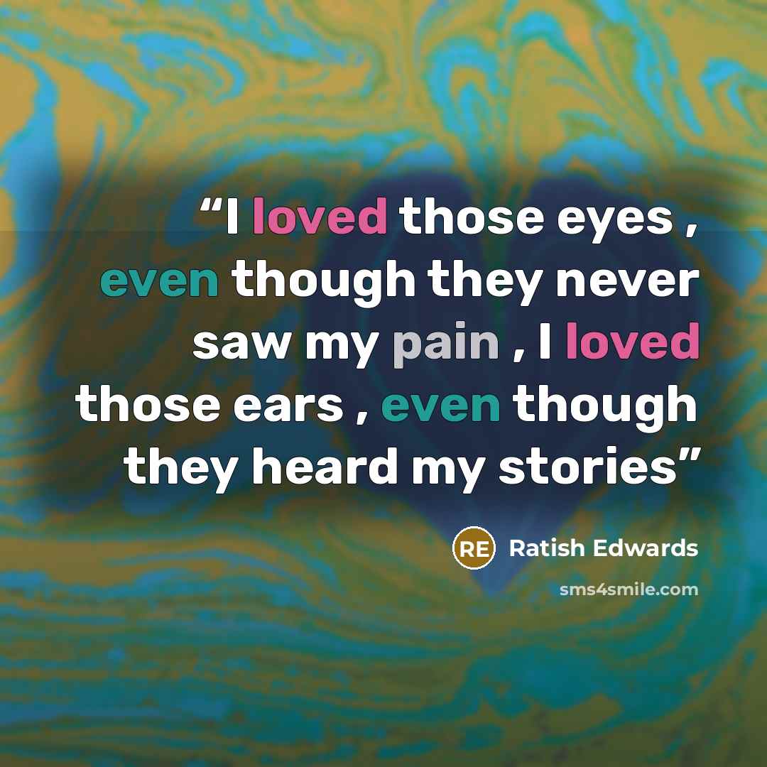 “I loved those eyes , even though they never saw my pain , I loved those ears , even though they heard my stories” quote by Ratish Edwards
