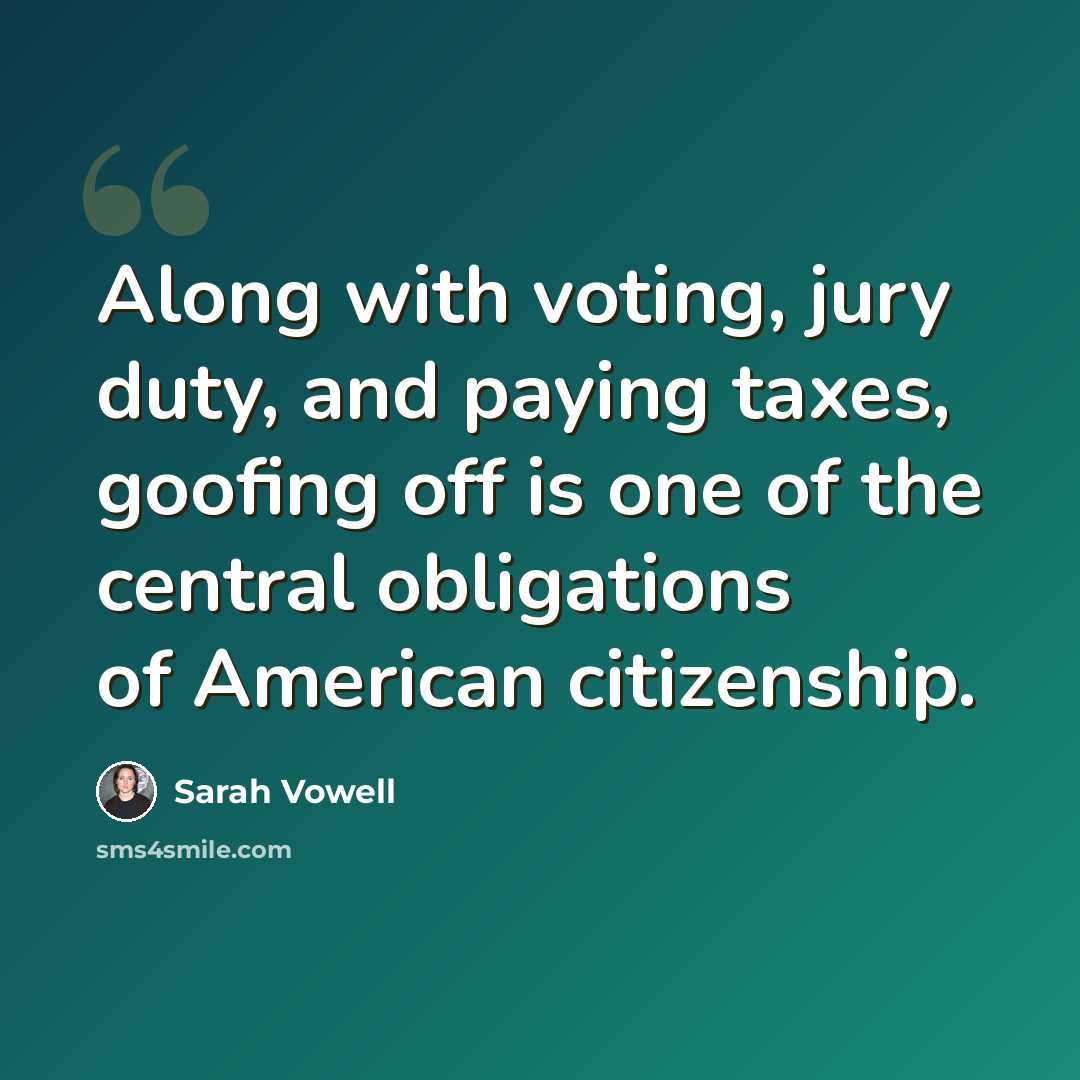 “Along with voting, jury duty, and paying taxes, goofing off is one of the central obligations of American citizenship.” quote by Sarah Vowell