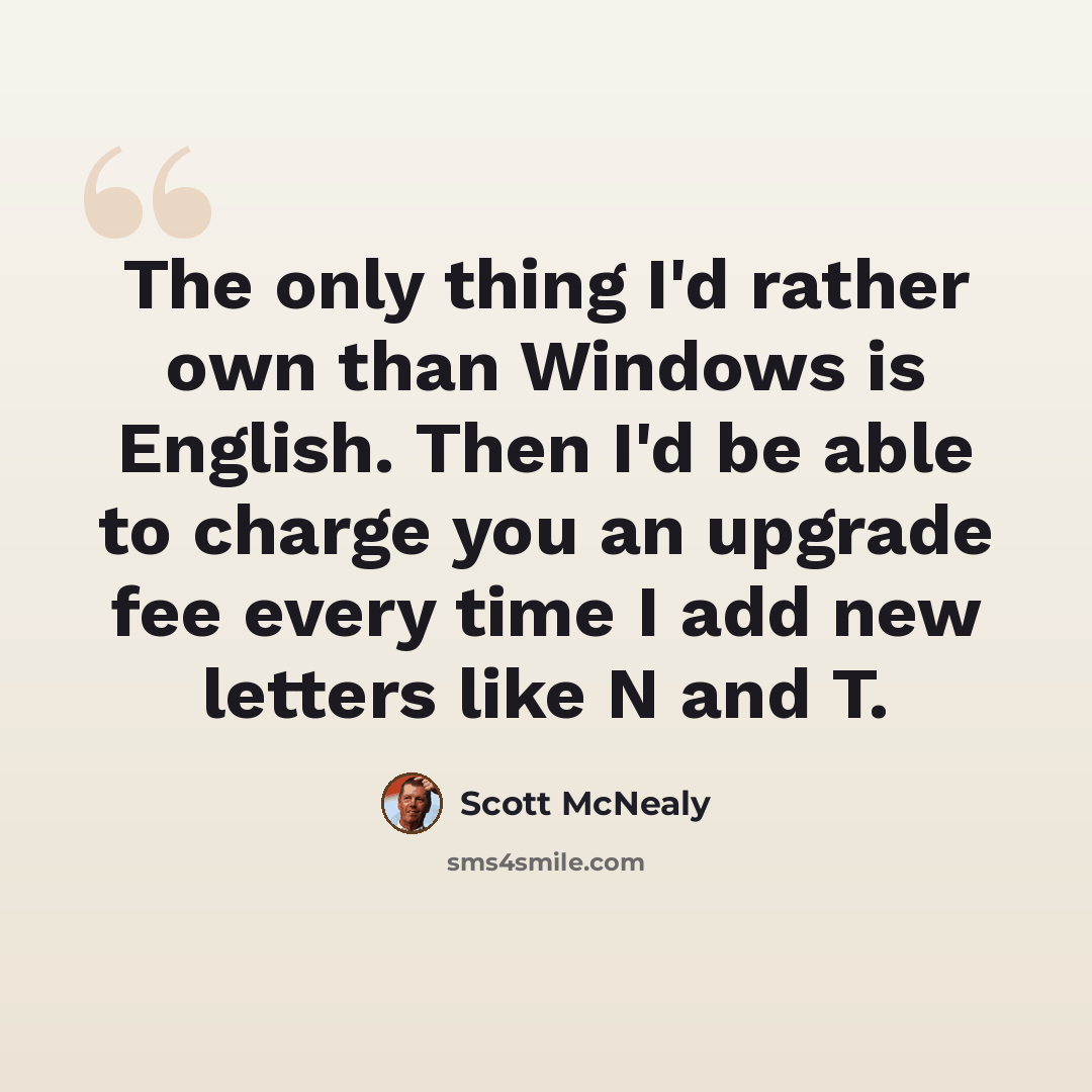 “The only thing I'd rather own than Windows is English. Then I'd be able to charge you an upgrade fee every time I add new letters like N and T.” quote by Scott McNealy