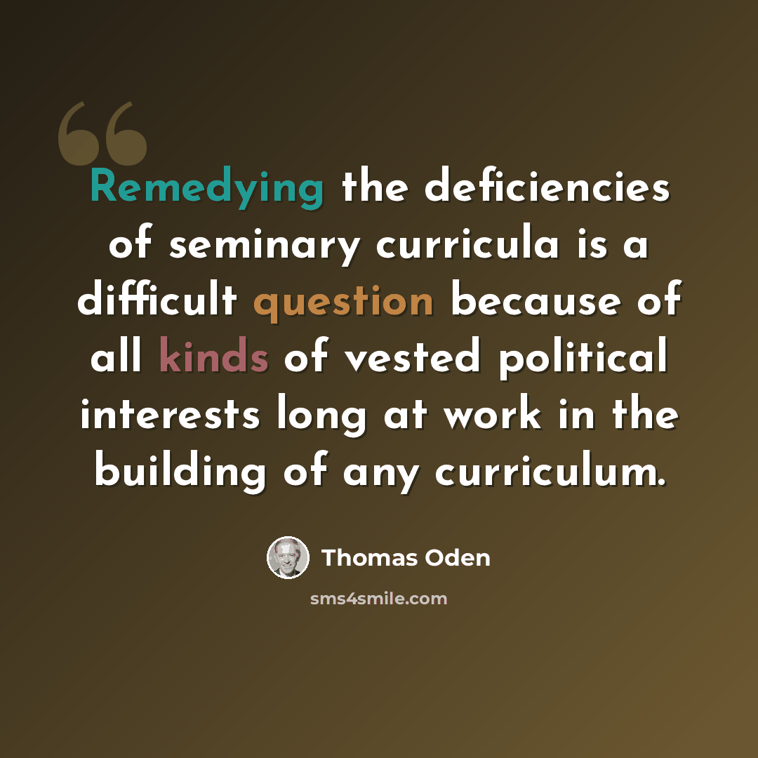 “Remedying the deficiencies of seminary curricula is a difficult question because of all kinds of vested political interests long at work in the building of any curriculum.” quote by Thomas Oden