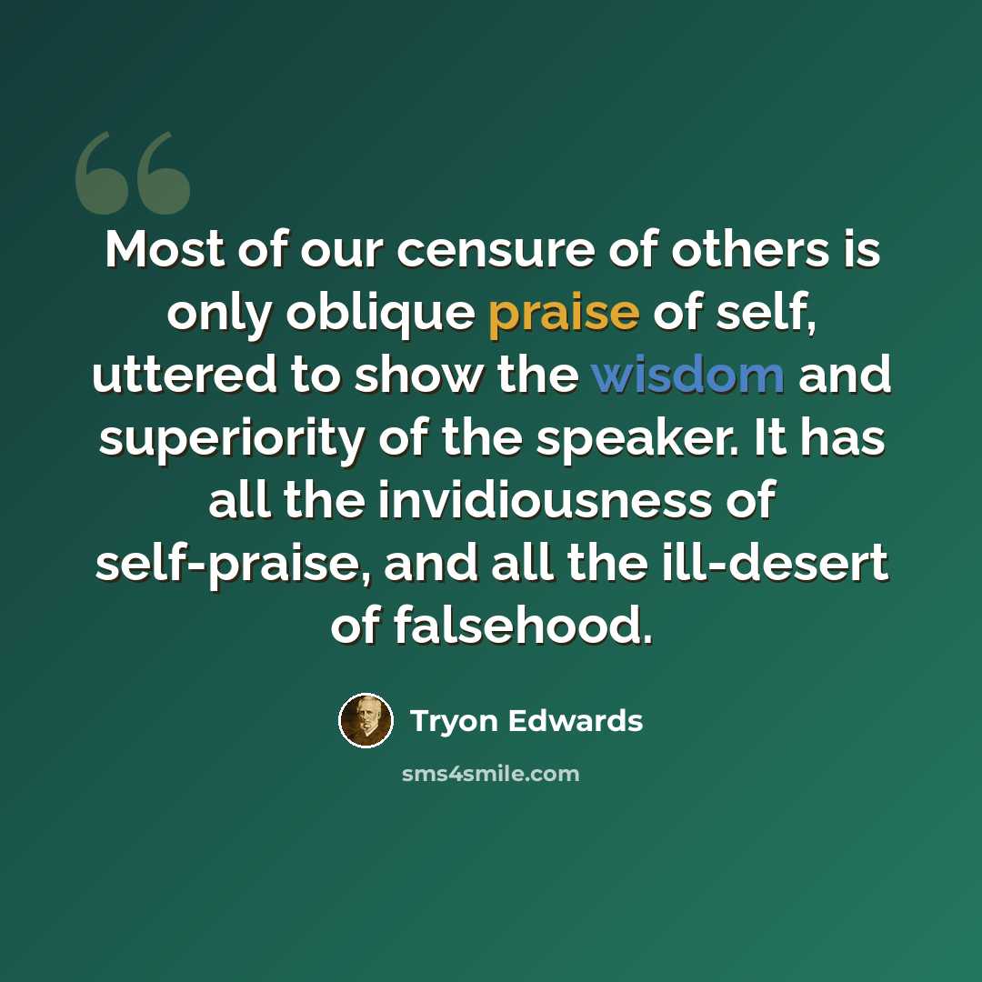 “Most of our censure of others is only oblique praise of self, uttered to show the wisdom and superiority of the speaker. It has all the invidiousness of self-praise, and all the ill-desert of falsehood.” quote by Tryon Edwards