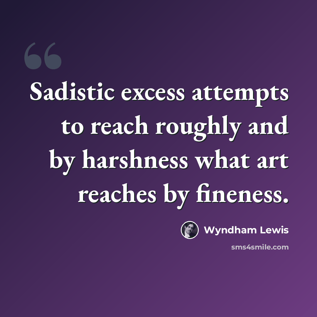 “Sadistic excess attempts to reach roughly and by harshness what art reaches by fineness.” quote by Wyndham Lewis