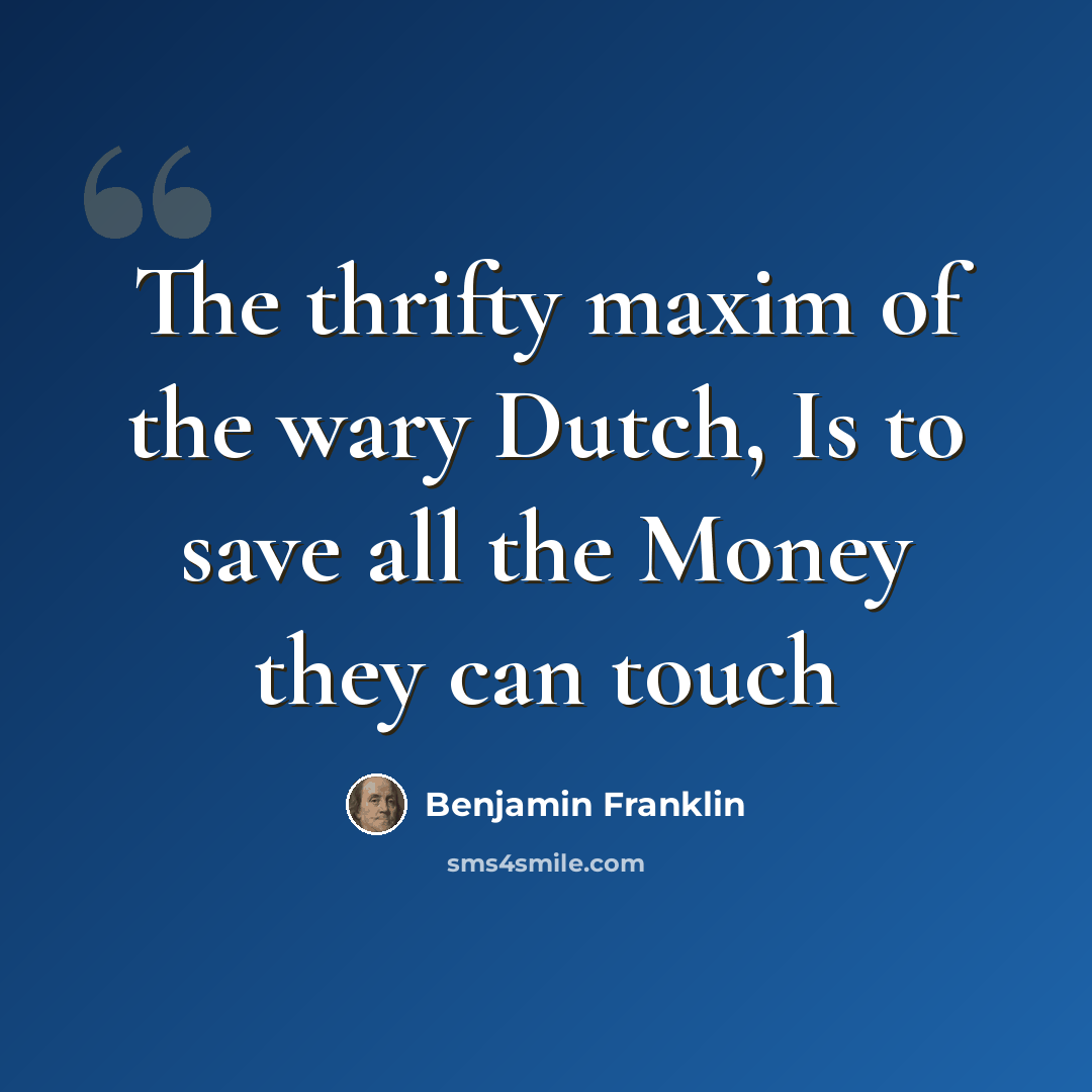 “The thrifty maxim of the wary Dutch, Is to save all the Money they can touch” quote by Benjamin Franklin