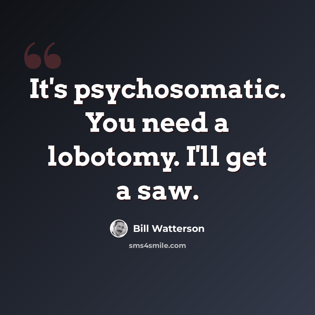 “It's psychosomatic. You need a lobotomy. I'll get a saw.” quote by Bill Watterson