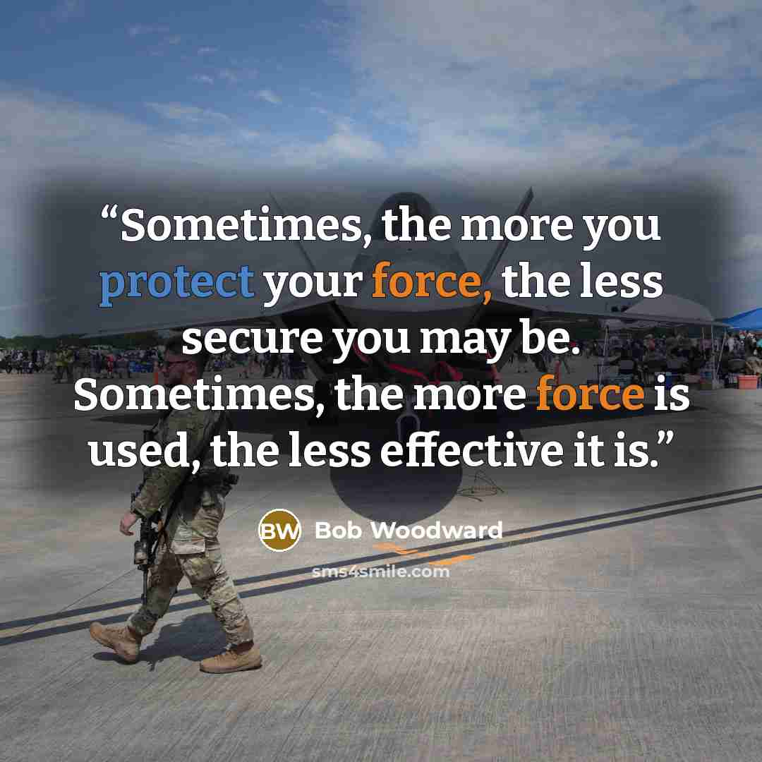 “Sometimes, the more you protect your force, the less secure you may be. Sometimes, the more force is used, the less effective it is.” quote by Bob Woodward
