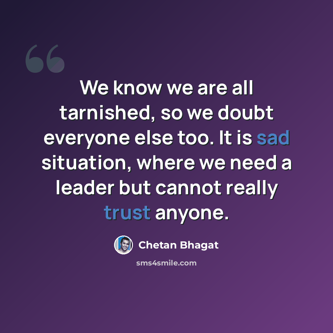 “We know we are all tarnished, so we doubt everyone else too. It is sad situation, where we need a leader but cannot really trust anyone.” quote by Chetan Bhagat