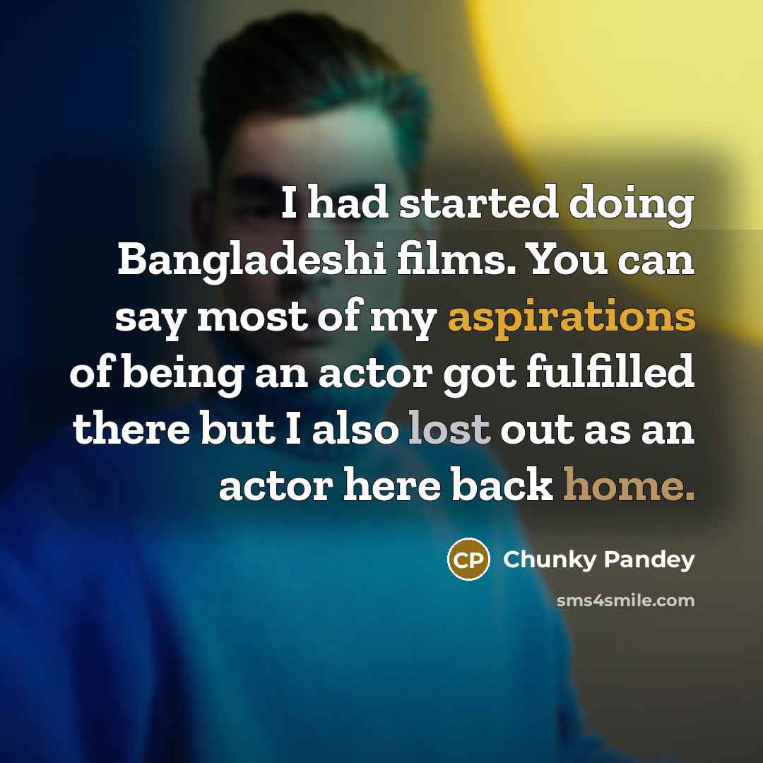 “I had started doing Bangladeshi films. You can say most of my aspirations of being an actor got fulfilled there but I also lost out as an actor here back home.” quote by Chunky Pandey