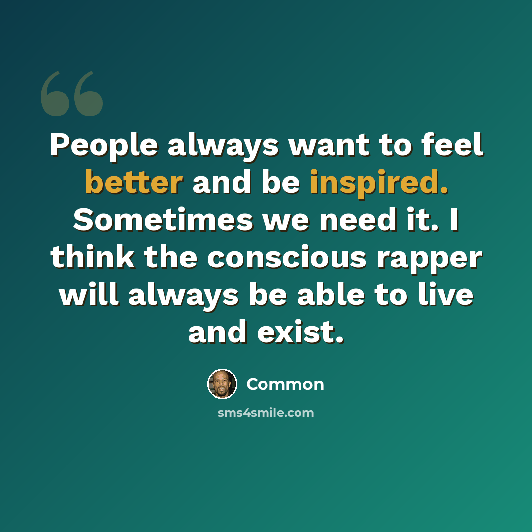 “People always want to feel better and be inspired. Sometimes we need it. I think the conscious rapper will always be able to live and exist.” quote by Common