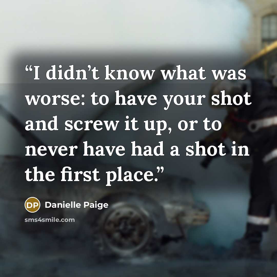“I didn’t know what was worse: to have your shot and screw it up, or to never have had a shot in the first place.” quote by Danielle Paige