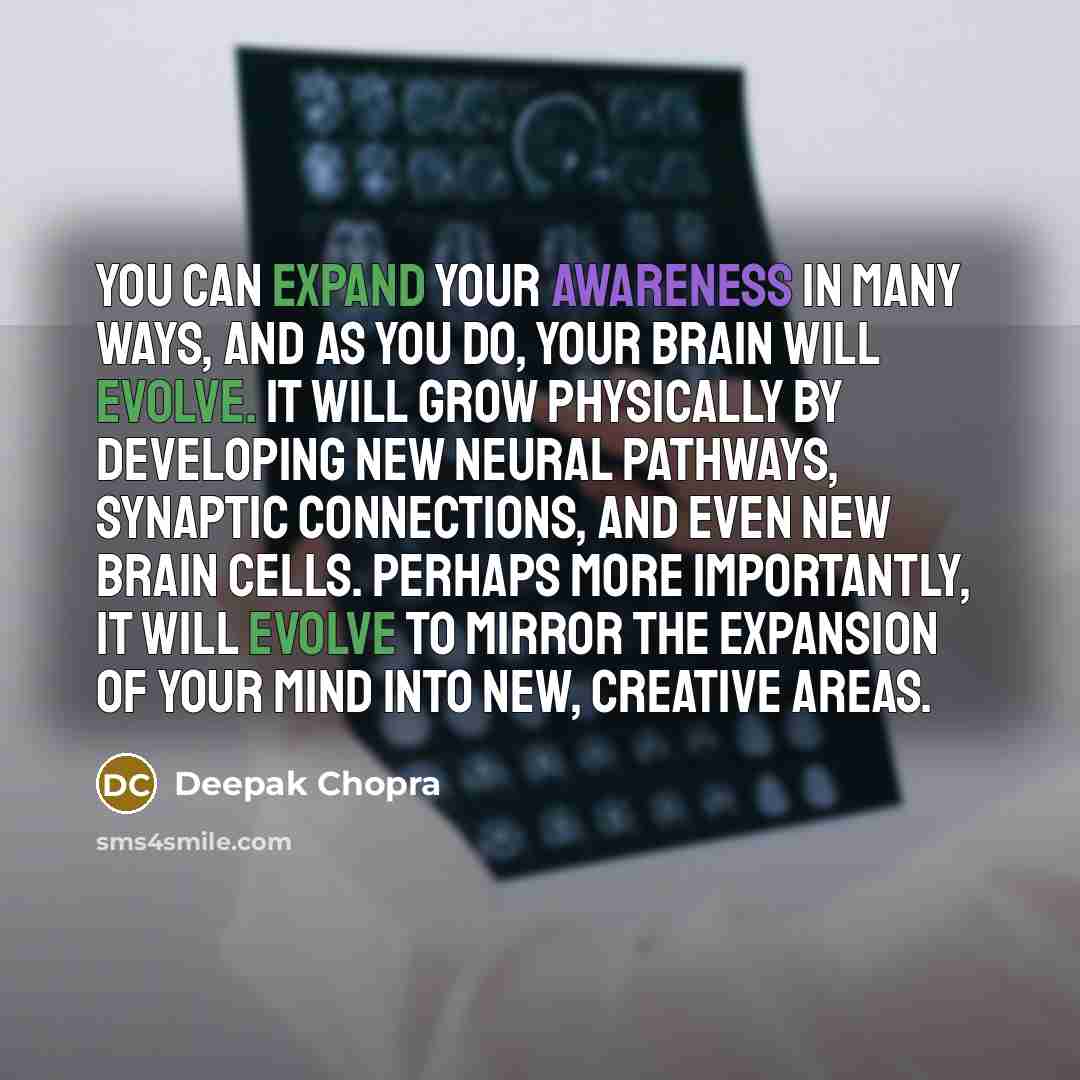 “You can expand your awareness in many ways, and as you do, your brain will evolve. It will grow physically by developing new neural pathways, synaptic connections, and even new brain cells. Perhaps more importantly, it will evolve to mirror the expansion of your mind into new, creative areas.” quote by Deepak Chopra