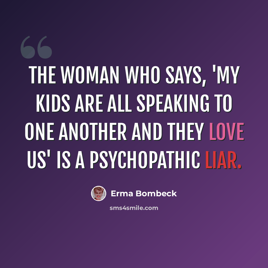 “The woman who says, 'My kids are all speaking to one another and they love us' is a psychopathic liar.” quote by Erma Bombeck