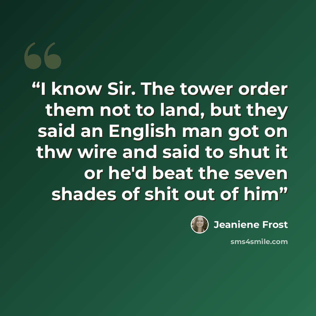 “I know Sir. The tower order them not to land, but they said an English man got on thw wire and said to shut it or he'd beat the seven shades of shit out of him” quote by Jeaniene Frost