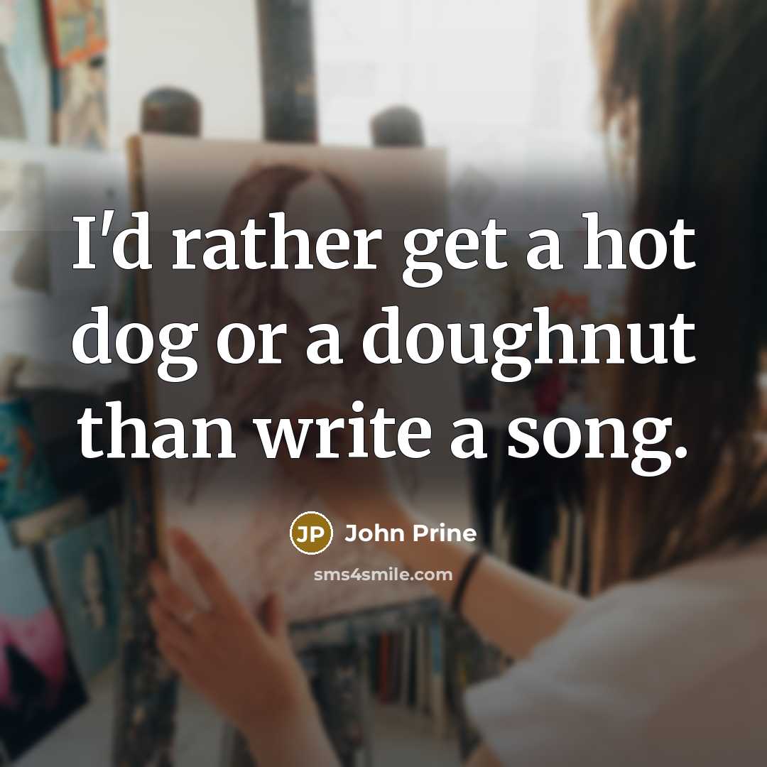 “I'd rather get a hot dog or a doughnut than write a song.” quote by John Prine