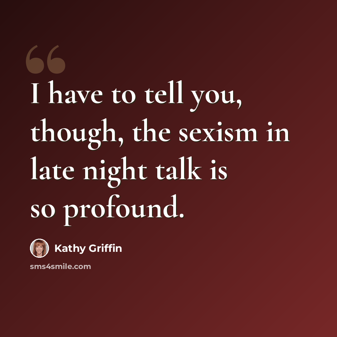 “I have to tell you, though, the sexism in late night talk is so profound.” quote by Kathy Griffin