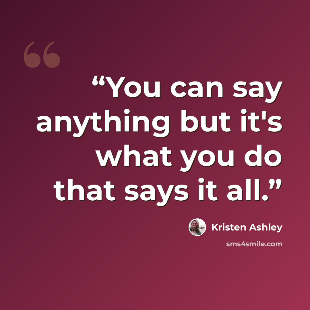 “You can say anything but it's what you do that says it all.” quote by Kristen Ashley