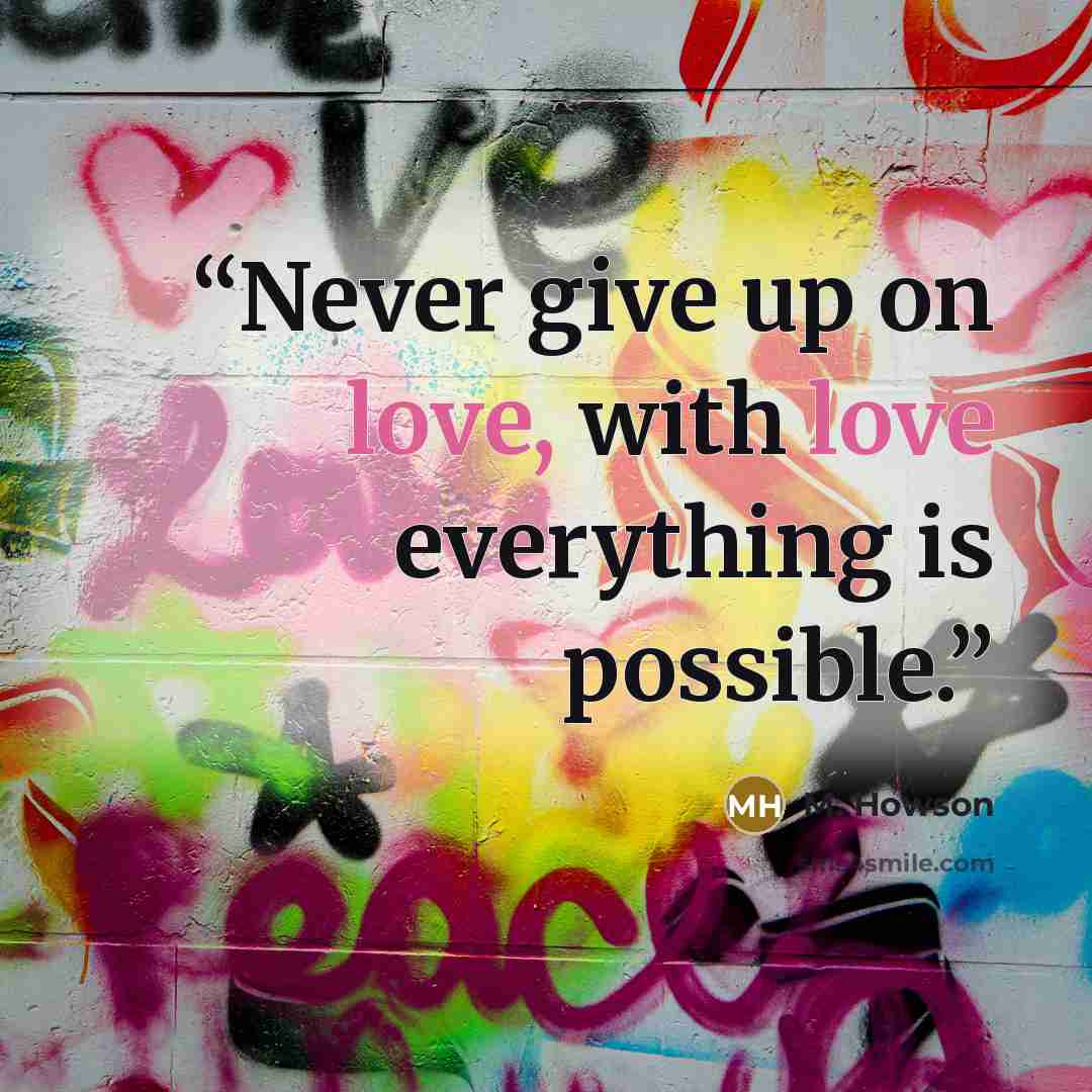 “Never give up on love, with love everything is possible.” quote by M. Howson