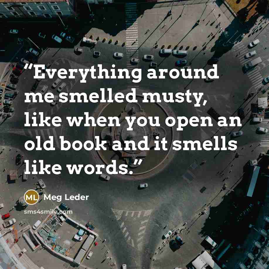 “Everything around me smelled musty, like when you open an old book and it smells like words.” quote by Meg Leder