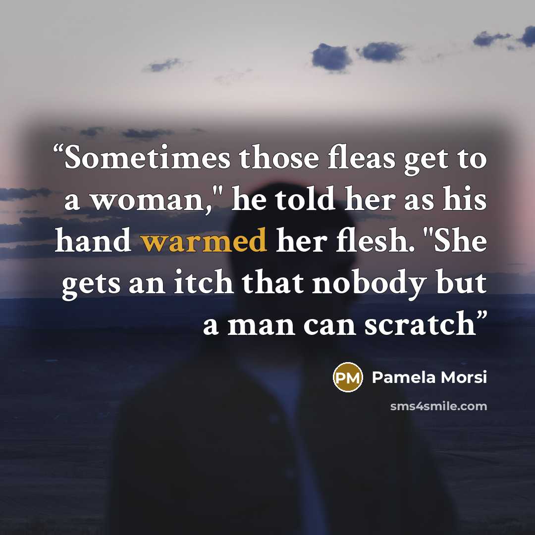 “Sometimes those fleas get to a woman," he told her as his hand warmed her flesh. "She gets an itch that nobody but a man can scratch” quote by Pamela Morsi