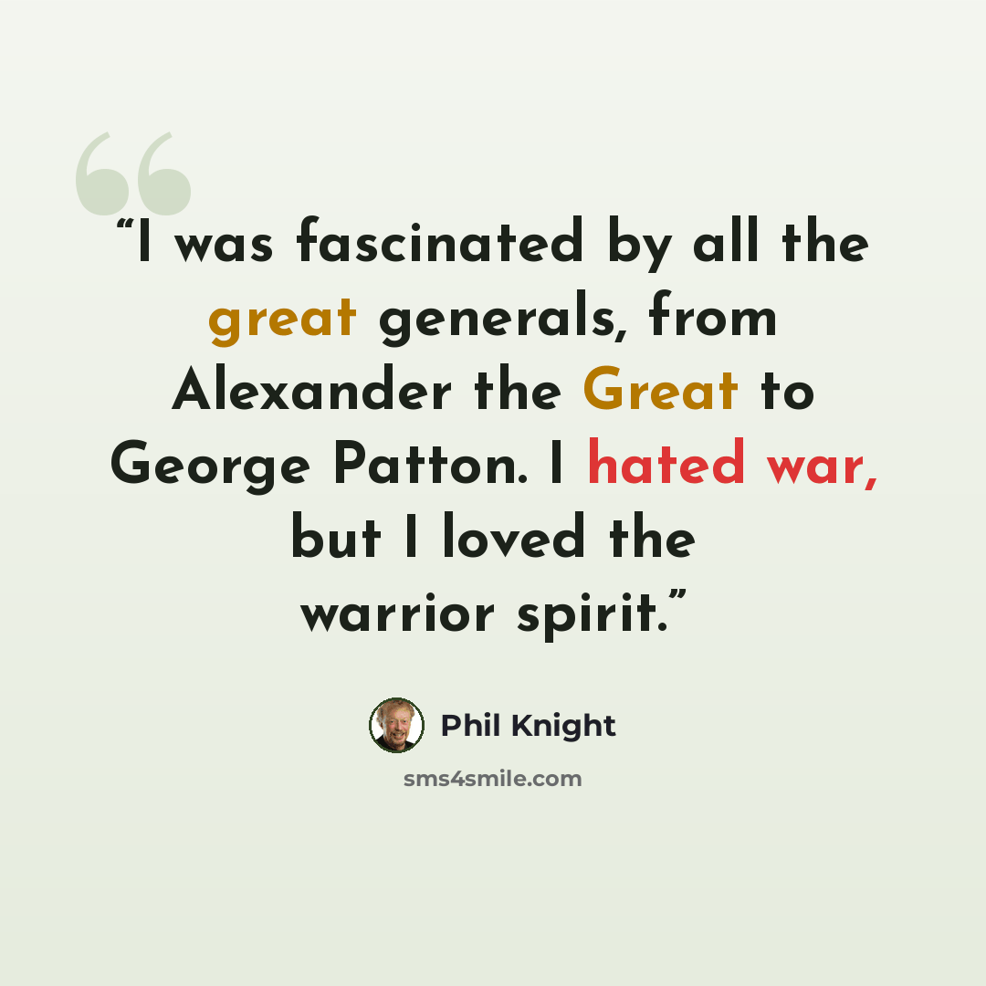 “I was fascinated by all the great generals, from Alexander the Great to George Patton. I hated war, but I loved the warrior spirit.” quote by Phil Knight