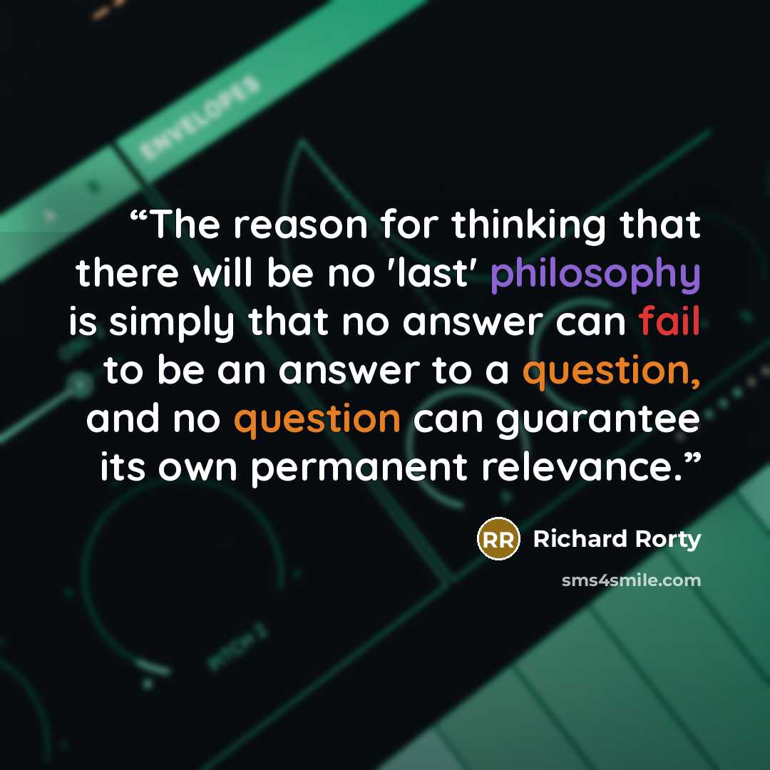 “The reason for thinking that there will be no 'last' philosophy is simply that no answer can fail to be an answer to a question, and no question can guarantee its own permanent relevance.” quote by Richard Rorty